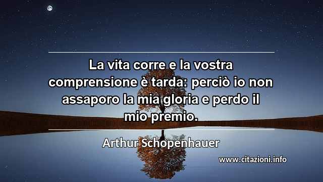 “La vita corre e la vostra comprensione è tarda: perciò io non assaporo la mia gloria e perdo il mio premio.”