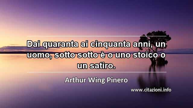 “Dai quaranta ai cinquanta anni, un uomo, sotto sotto è o uno stoico o un satiro.”