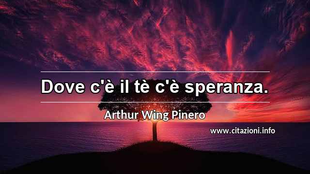 “Dove c'è il tè c'è speranza.”