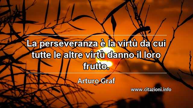 “La perseveranza è la virtù da cui tutte le altre virtù danno il loro frutto.”