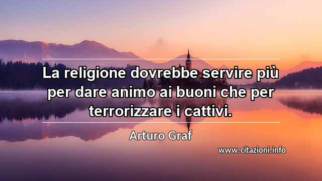 “La religione dovrebbe servire più per dare animo ai buoni che per terrorizzare i cattivi.”