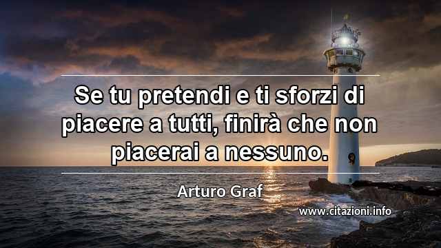 “Se tu pretendi e ti sforzi di piacere a tutti, finirà che non piacerai a nessuno.”