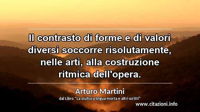 “Il contrasto di forme e di valori diversi soccorre risolutamente, nelle arti, alla costruzione ritmica dell'opera.”