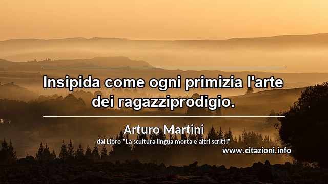 “Insipida come ogni primizia l'arte dei ragazziprodigio.”
