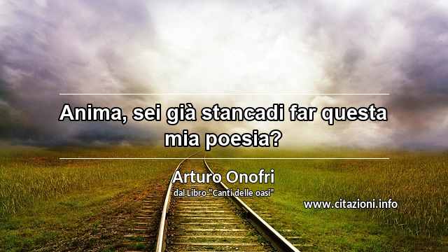 “Anima, sei già stancadi far questa mia poesia?”