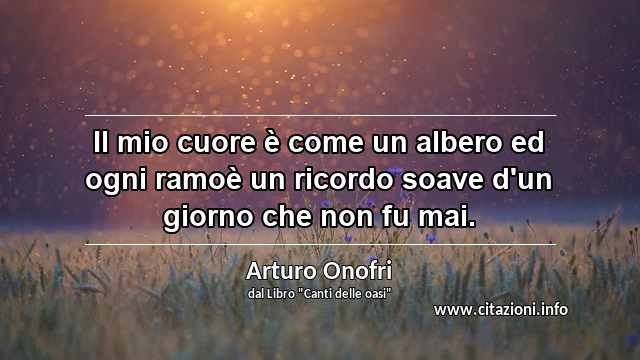 “Il mio cuore è come un albero ed ogni ramoè un ricordo soave d'un giorno che non fu mai.”