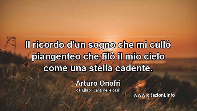 “Il ricordo d'un sogno che mi cullò piangenteo che filò il mio cielo come una stella cadente.”