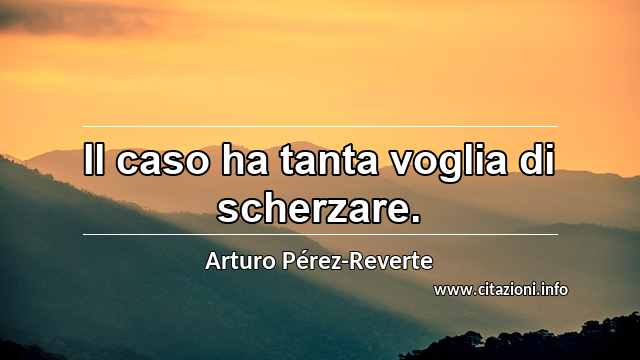 “Il caso ha tanta voglia di scherzare.”