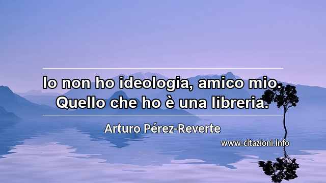 “Io non ho ideologia, amico mio. Quello che ho è una libreria.”