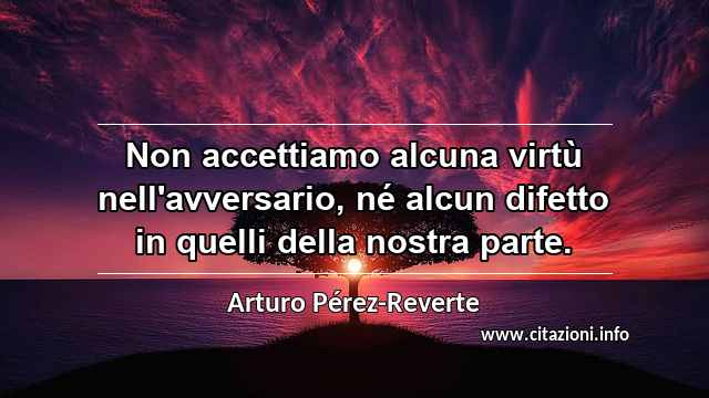“Non accettiamo alcuna virtù nell'avversario, né alcun difetto in quelli della nostra parte.”