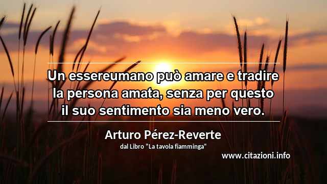 “Un essereumano può amare e tradire la persona amata, senza per questo il suo sentimento sia meno vero.”