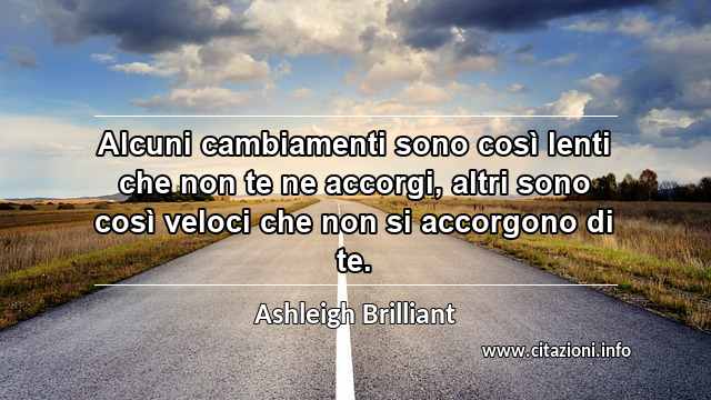 “Alcuni cambiamenti sono così lenti che non te ne accorgi, altri sono così veloci che non si accorgono di te.”