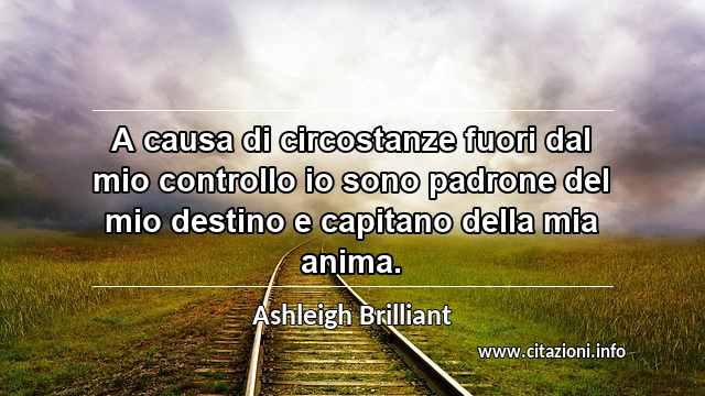 “A causa di circostanze fuori dal mio controllo io sono padrone del mio destino e capitano della mia anima.”