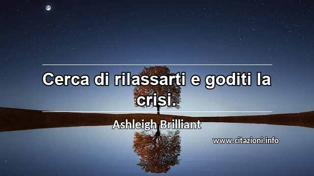“Cerca di rilassarti e goditi la crisi.”