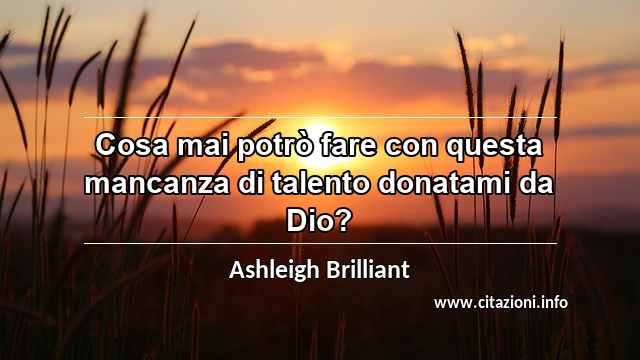 “Cosa mai potrò fare con questa mancanza di talento donatami da Dio?”