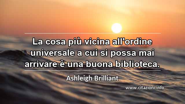 “La cosa più vicina all'ordine universale a cui si possa mai arrivare è una buona biblioteca.”