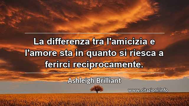“La differenza tra l'amicizia e l'amore sta in quanto si riesca a ferirci reciprocamente.”