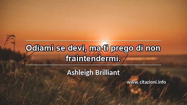“Odiami se devi, ma ti prego di non fraintendermi.”