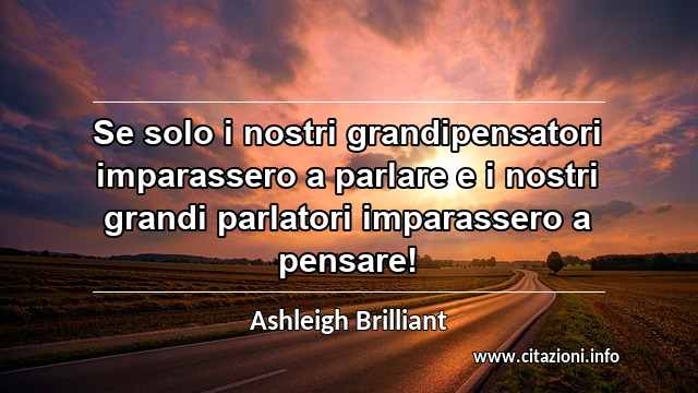 “Se solo i nostri grandipensatori imparassero a parlare e i nostri grandi parlatori imparassero a pensare!”