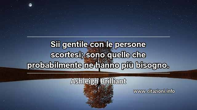 “Sii gentile con le persone scortesi; sono quelle che probabilmente ne hanno più bisogno.”