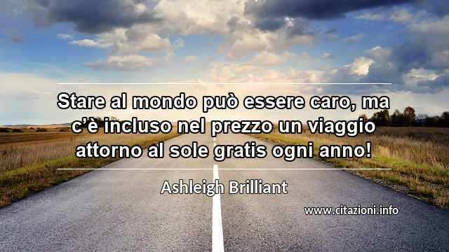 “Stare al mondo può essere caro, ma c’è incluso nel prezzo un viaggio attorno al sole gratis ogni anno!”