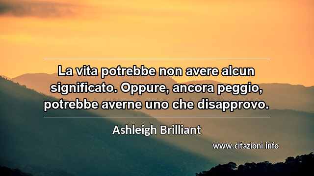 “La vita potrebbe non avere alcun significato. Oppure, ancora peggio, potrebbe averne uno che disapprovo.”