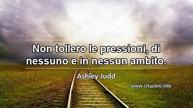 “Non tollero le pressioni, di nessuno e in nessun ambito.”