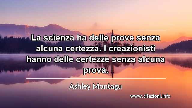 “La scienza ha delle prove senza alcuna certezza. I creazionisti hanno delle certezze senza alcuna prova.”