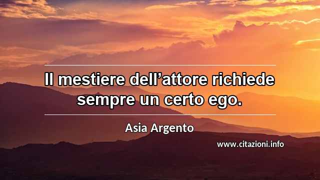 “Il mestiere dell’attore richiede sempre un certo ego.”