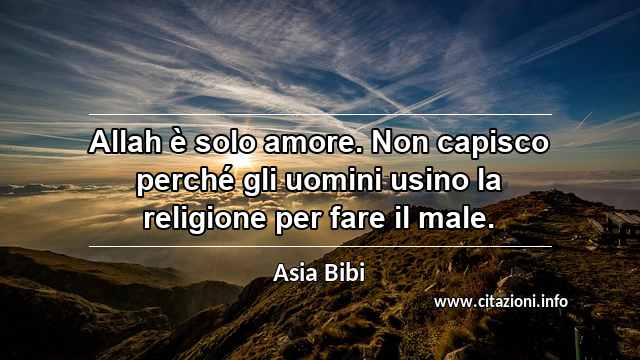 “Allah è solo amore. Non capisco perché gli uomini usino la religione per fare il male.”