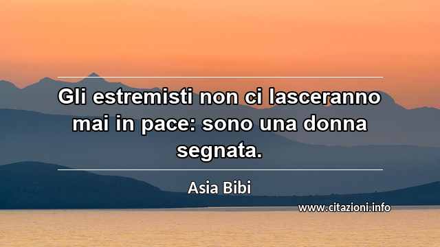 “Gli estremisti non ci lasceranno mai in pace: sono una donna segnata.”
