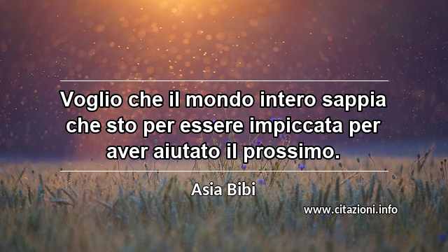 “Voglio che il mondo intero sappia che sto per essere impiccata per aver aiutato il prossimo.”