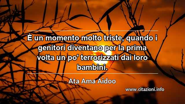 “È un momento molto triste, quando i genitori diventano per la prima volta un po' terrorizzati dai loro bambini.”