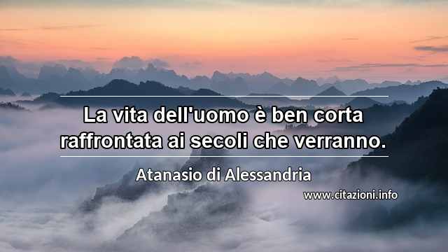 “La vita dell'uomo è ben corta raffrontata ai secoli che verranno.”