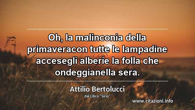 “Oh, la malinconia della primaveracon tutte le lampadine accesegli alberie la folla che ondeggianella sera.”