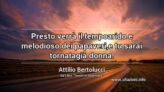 “Presto verrà il tempoarido e melodioso dei papaveri,e tu sarai tornatagià donna.”