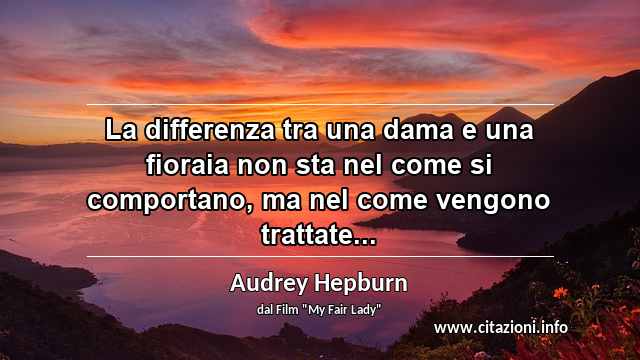 “La differenza tra una dama e una fioraia non sta nel come si comportano, ma nel come vengono trattate...”