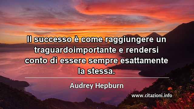 “Il successo è come raggiungere un traguardoimportante e rendersi conto di essere sempre esattamente la stessa.”