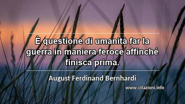 “È questione di umanità far la guerra in maniera feroce affinché finisca prima.”