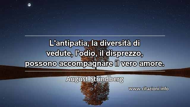 “L'antipatia, la diversità di vedute, l'odio, il disprezzo, possono accompagnare il vero amore.”