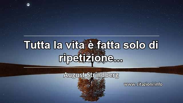 “Tutta la vita è fatta solo di ripetizione...”