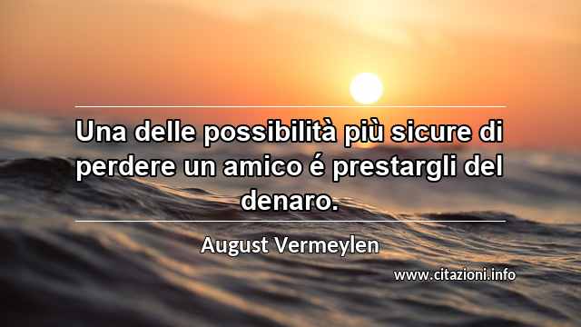 “Una delle possibilità più sicure di perdere un amico é prestargli del denaro.”