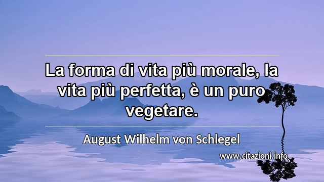 “La forma di vita più morale, la vita più perfetta, è un puro vegetare.”