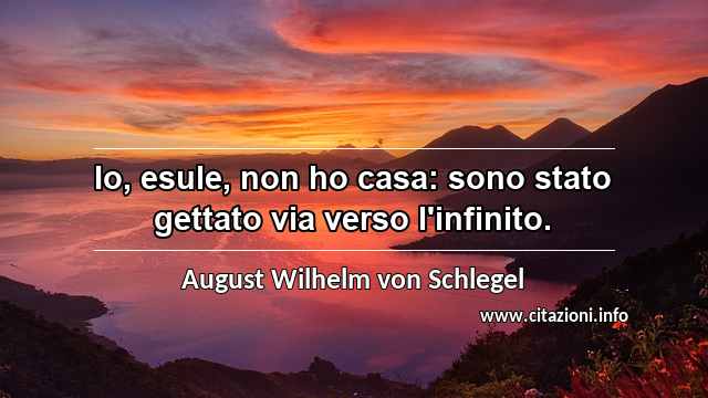 “Io, esule, non ho casa: sono stato gettato via verso l'infinito.”