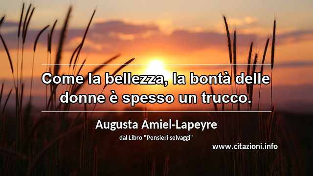 “Come la bellezza, la bontà delle donne è spesso un trucco.”