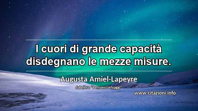 “I cuori di grande capacità disdegnano le mezze misure.”