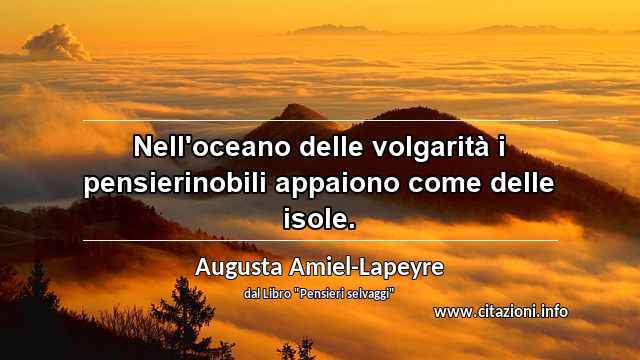 “Nell'oceano delle volgarità i pensierinobili appaiono come delle isole.”