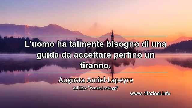 “L'uomo ha talmente bisogno di una guida da accettare perfino un tiranno.”