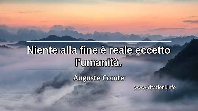 “Niente alla fine è reale eccetto l'umanità.”
