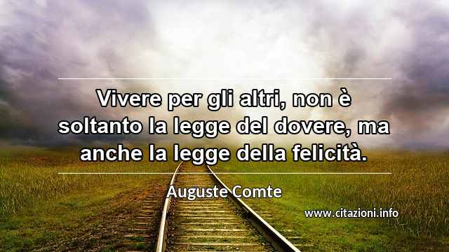 “Vivere per gli altri, non è soltanto la legge del dovere, ma anche la legge della felicità.”